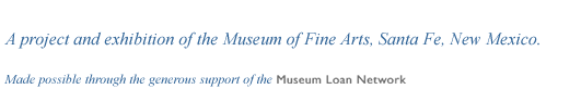 A project and exhibition of the Museum of Fine Arts, Santa Fe, New Mexico. Made possible through the generous support of the Museum Loan Network.
